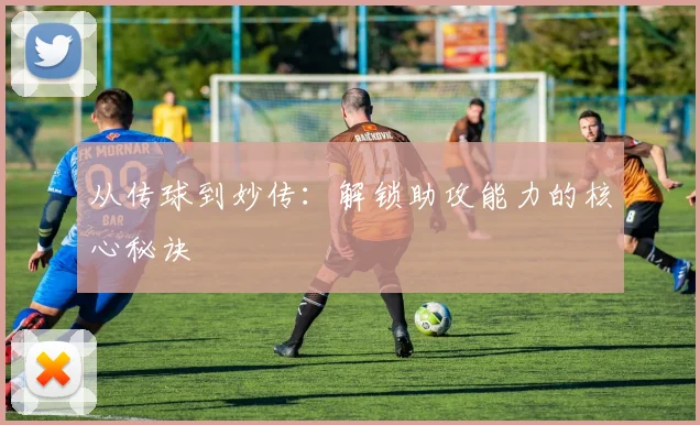 从传球到妙传：解锁助攻能力的核心秘诀