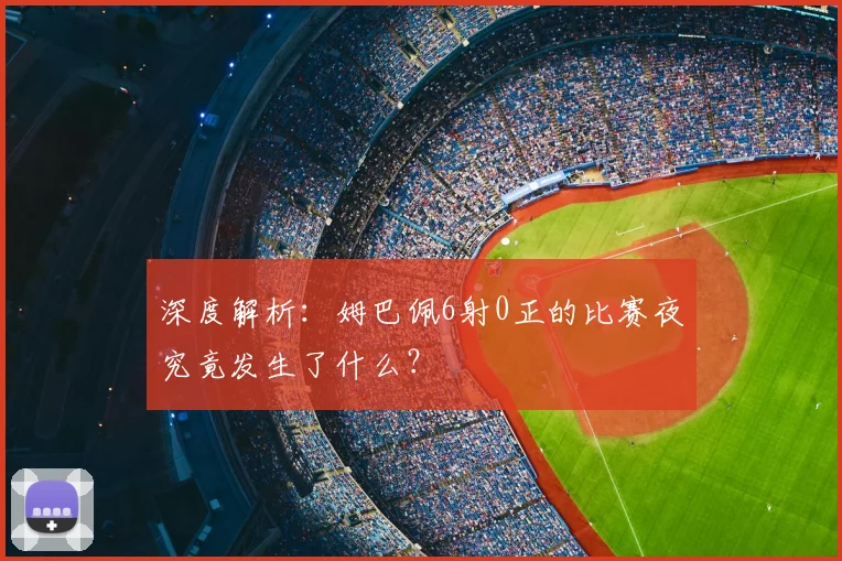 深度解析：姆巴佩6射0正的比赛夜究竟发生了什么？