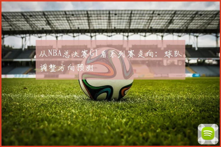 从NBA总决赛G1看系列赛走向：球队调整方向预测