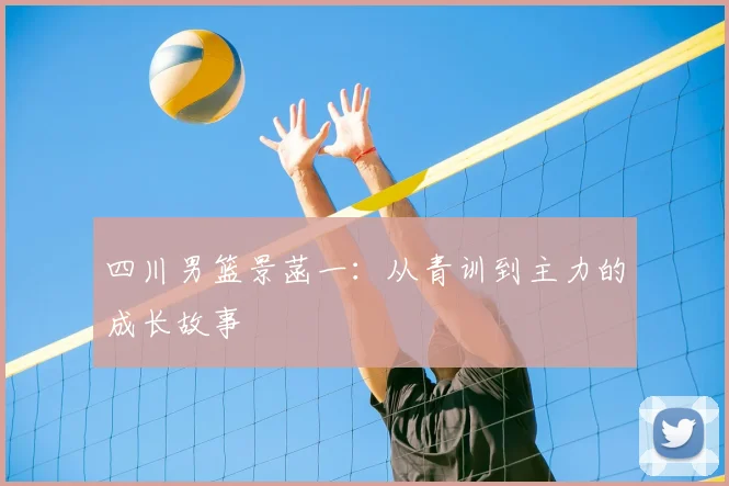 四川男篮景菡一：从青训到主力的成长故事