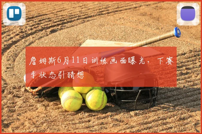 詹姆斯6月11日训练画面曝光，下赛季状态引猜想
