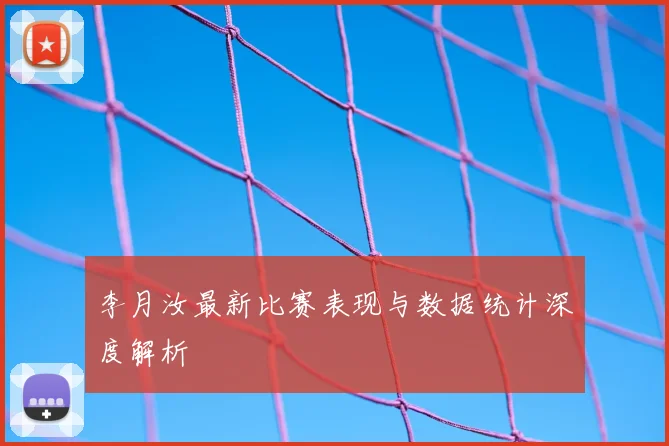 李月汝最新比赛表现与数据统计深度解析