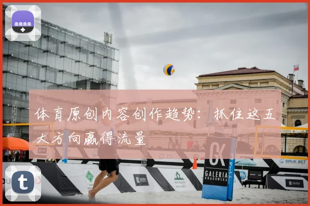 体育原创内容创作趋势：抓住这五大方向赢得流量