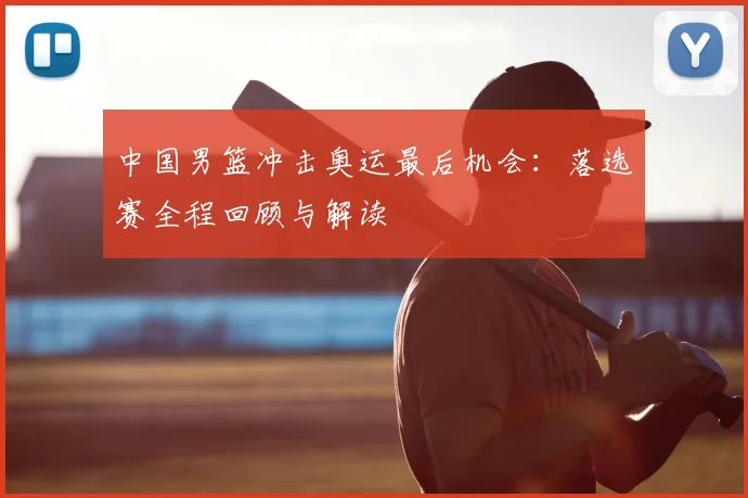 中国男篮冲击奥运最后机会:落选赛全程回顾与解读
