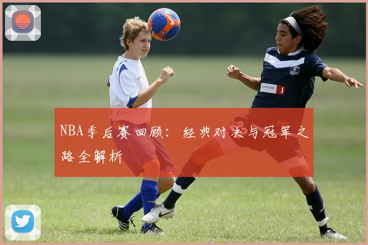 NBA季后赛回顾：经典对决与冠军之路全解析