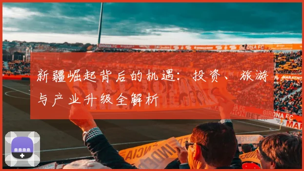 新疆崛起背后的机遇：投资、旅游与产业升级全解析