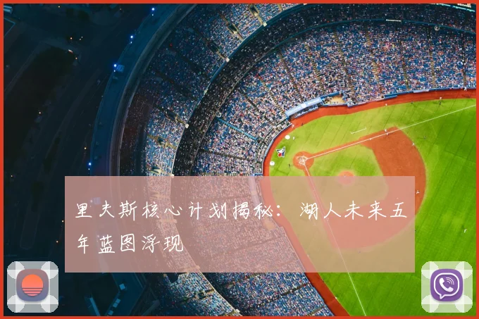 里夫斯核心计划揭秘:湖人未来五年蓝图浮现