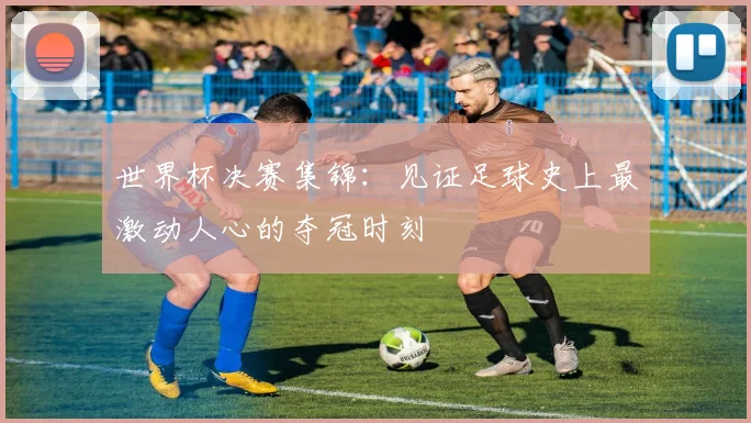 世界杯决赛集锦:见证足球史上最激动人心的夺冠时刻