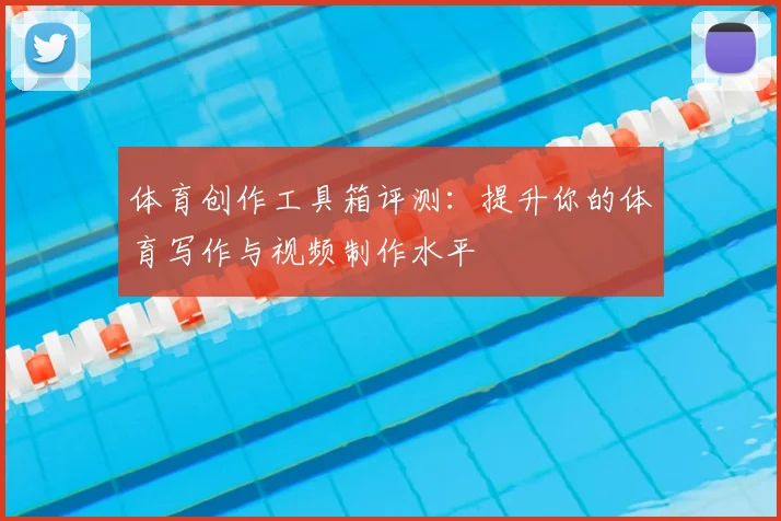 体育创作工具箱评测：提升你的体育写作与视频制作水平
