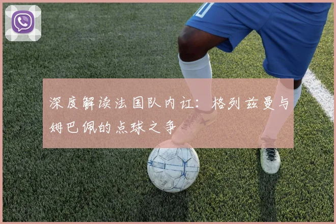 深度解读法国队内讧：格列兹曼与姆巴佩的点球之争