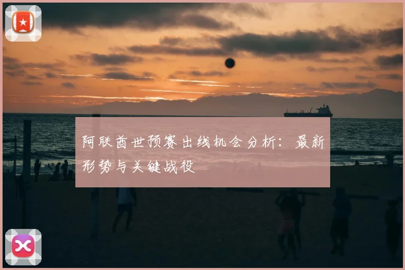 阿联酋世预赛出线机会分析：最新形势与关键战役