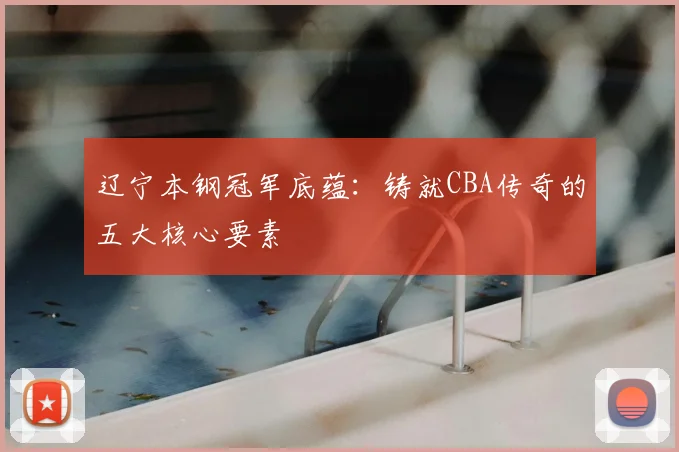 辽宁本钢冠军底蕴：铸就CBA传奇的五大核心要素