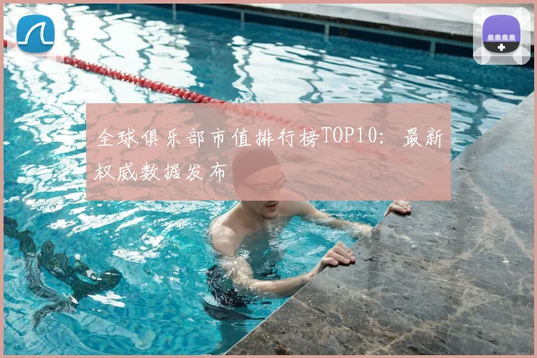 全球俱乐部市值排行榜TOP10：最新权威数据发布