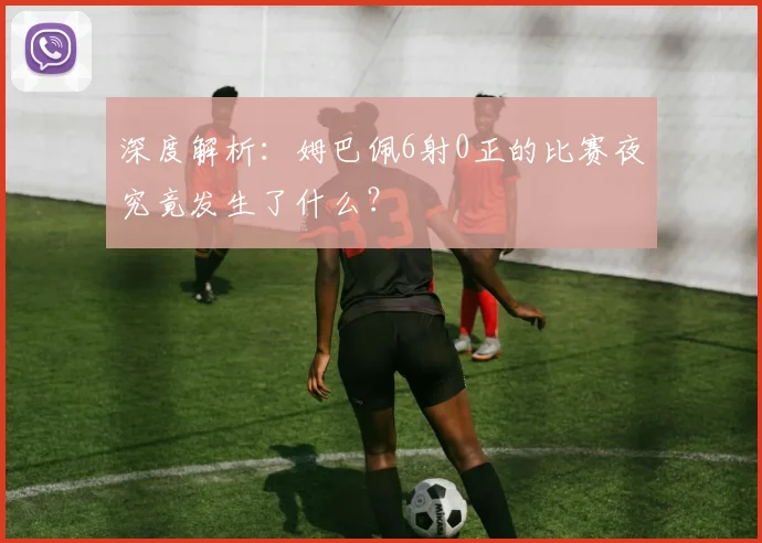 深度解析:姆巴佩6射0正的比赛夜究竟发生了什么?